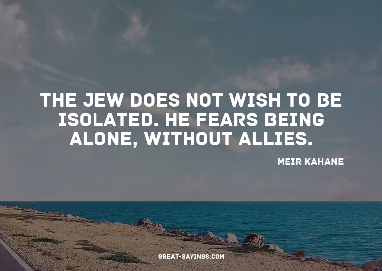 The Jew does not wish to be isolated. He fears being al