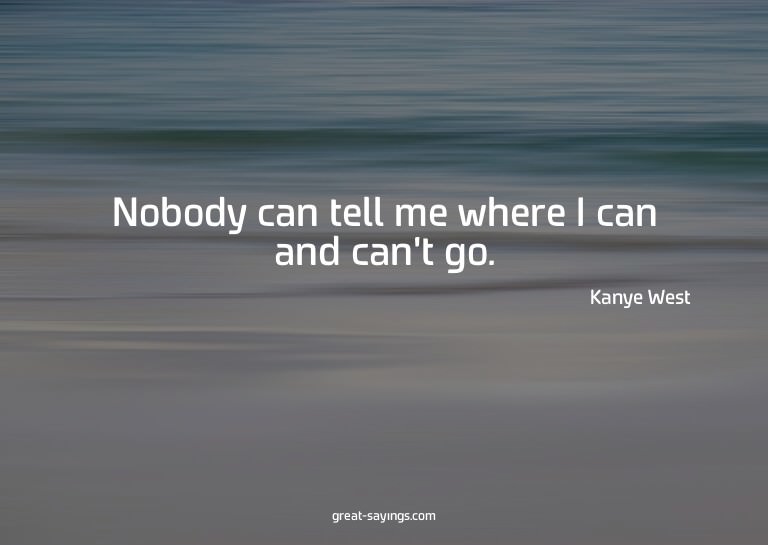 Nobody can tell me where I can and can't go.

