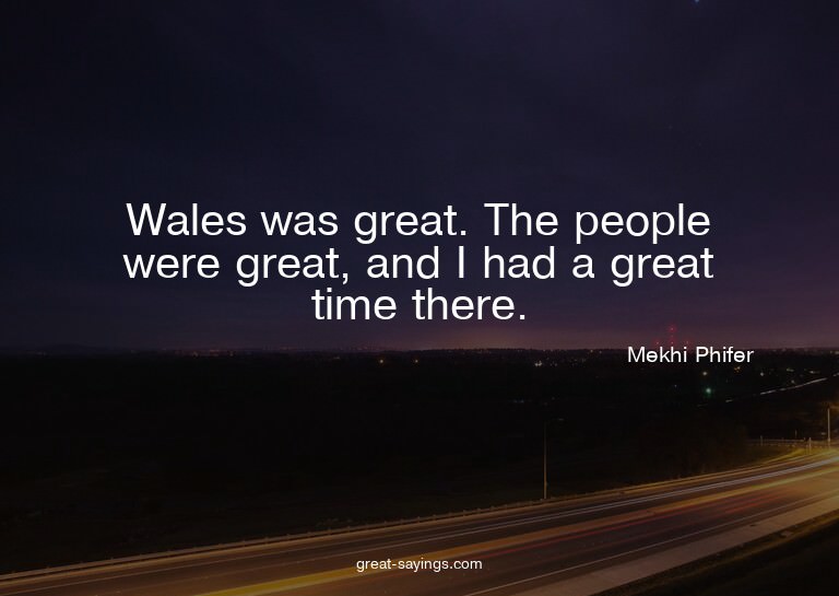 Wales was great. The people were great, and I had a gre