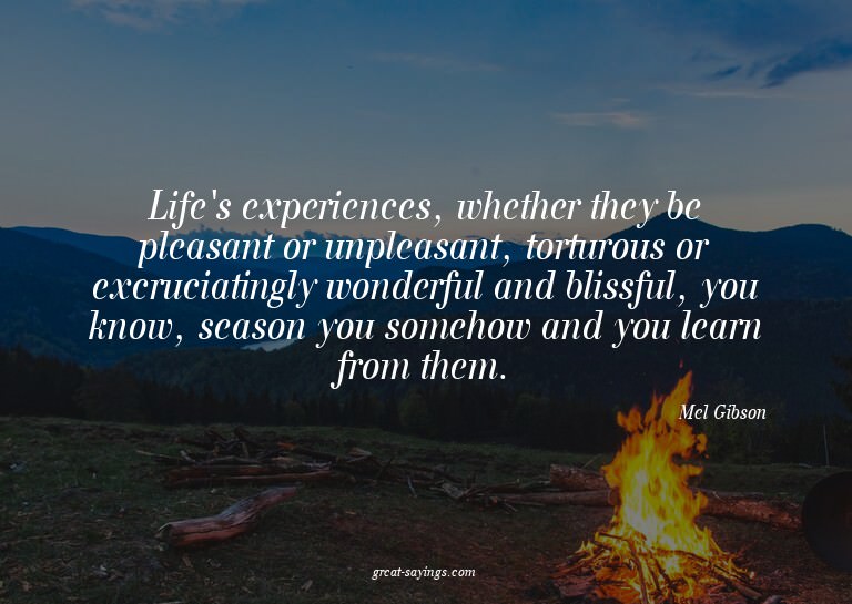 Life's experiences, whether they be pleasant or unpleas