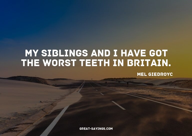 My siblings and I have got the worst teeth in Britain.

