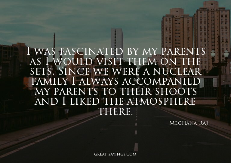 I was fascinated by my parents as I would visit them on