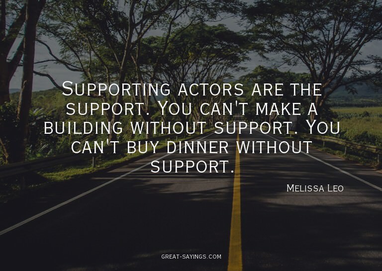 Supporting actors are the support. You can't make a bui