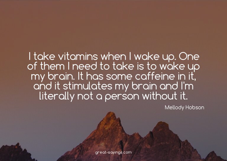 I take vitamins when I wake up. One of them I need to t