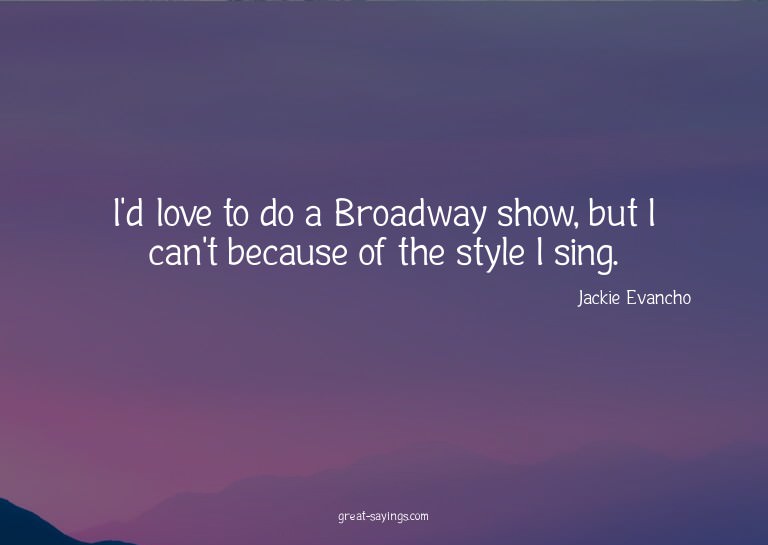 I'd love to do a Broadway show, but I can't because of