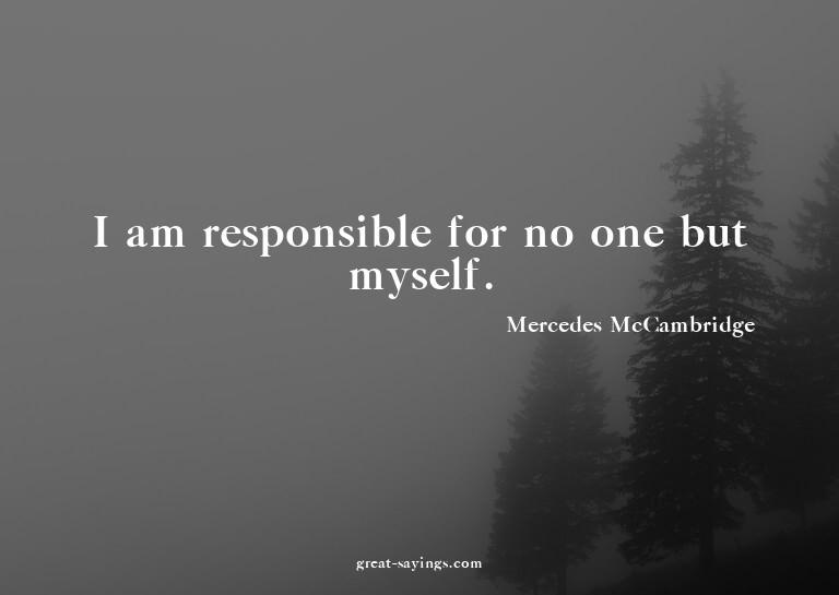 I am responsible for no one but myself.

