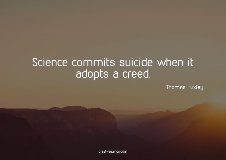 Science commits suicide when it adopts a creed.


