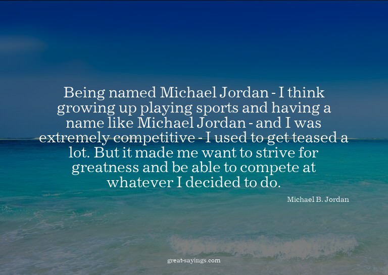 Being named Michael Jordan - I think growing up playing