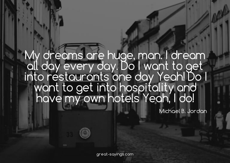 My dreams are huge, man. I dream all day every day. Do