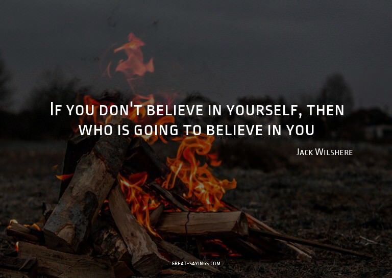 If you don't believe in yourself, then who is going to