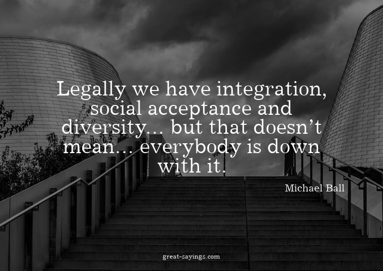 Legally we have integration, social acceptance and dive