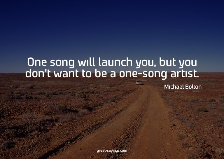 One song will launch you, but you don't want to be a on