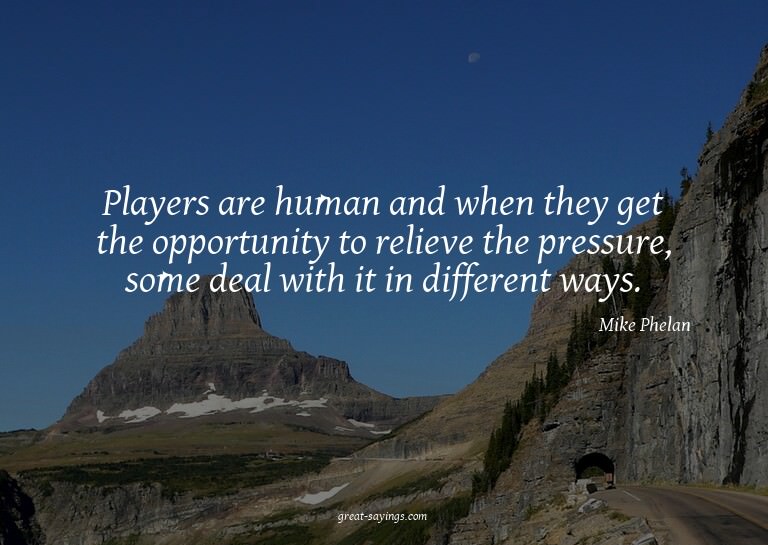Players are human and when they get the opportunity to