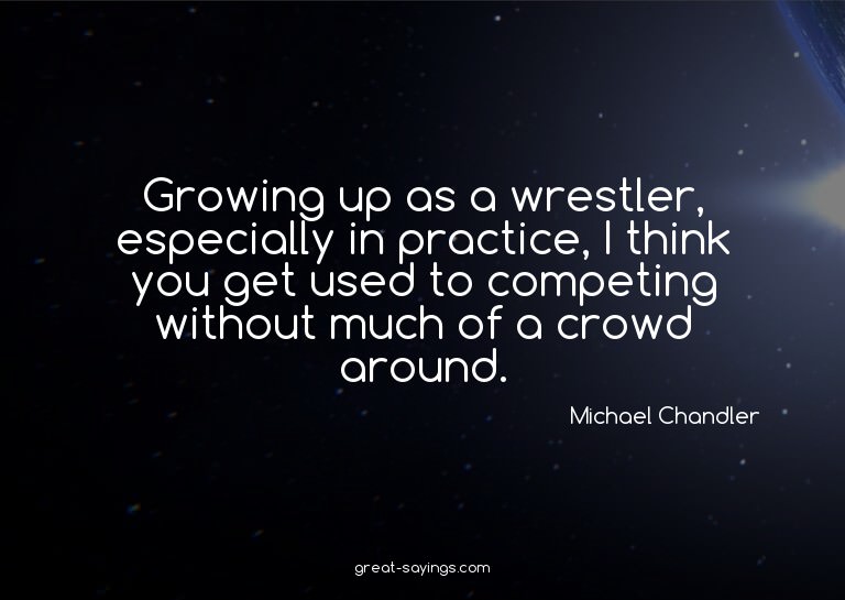 Growing up as a wrestler, especially in practice, I thi