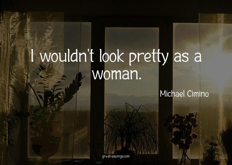 I wouldn't look pretty as a woman.

