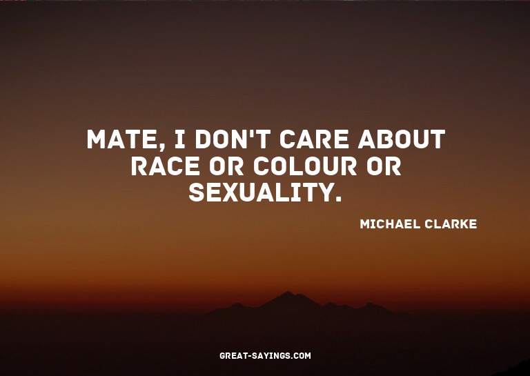 Mate, I don't care about race or colour or sexuality.

