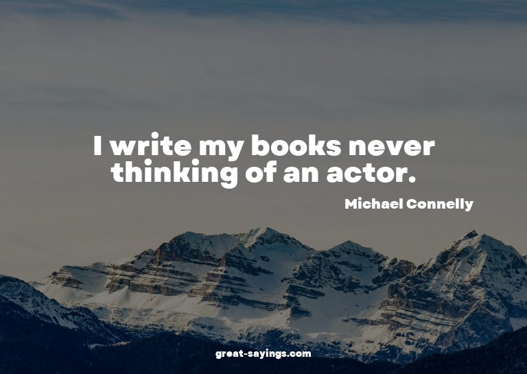 I write my books never thinking of an actor.

