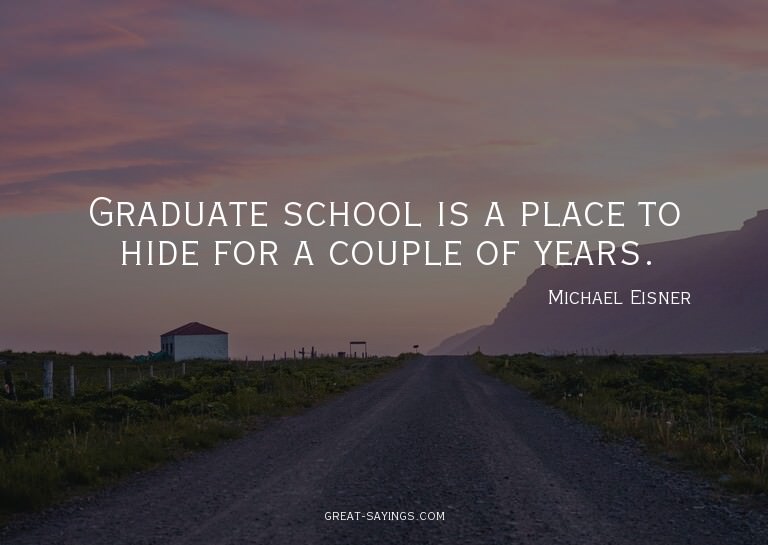 Graduate school is a place to hide for a couple of year
