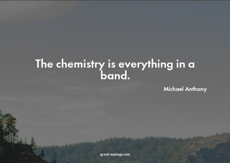 The chemistry is everything in a band.

