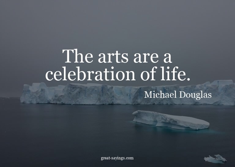 The arts are a celebration of life.

