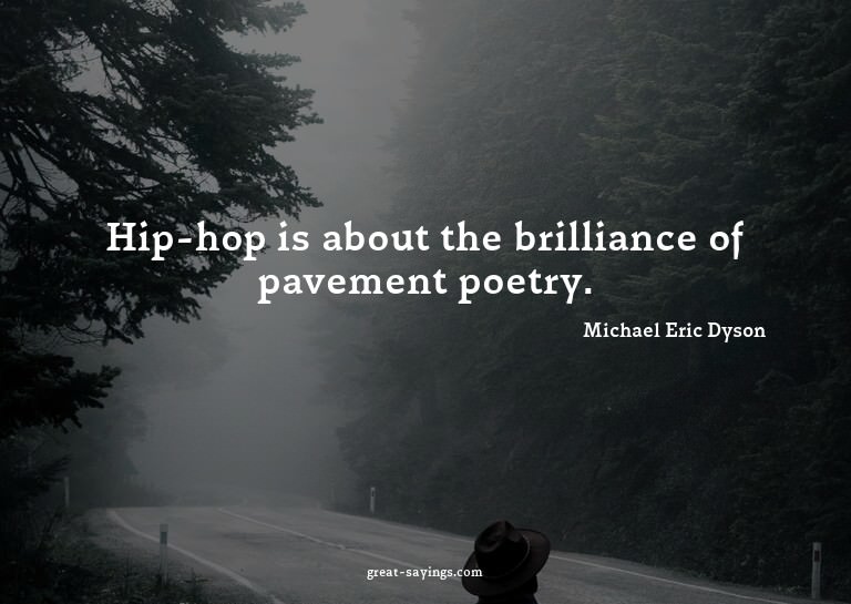 Hip-hop is about the brilliance of pavement poetry.


