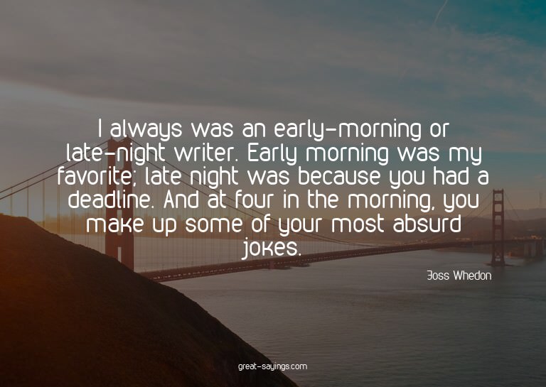 I always was an early-morning or late-night writer. Ear