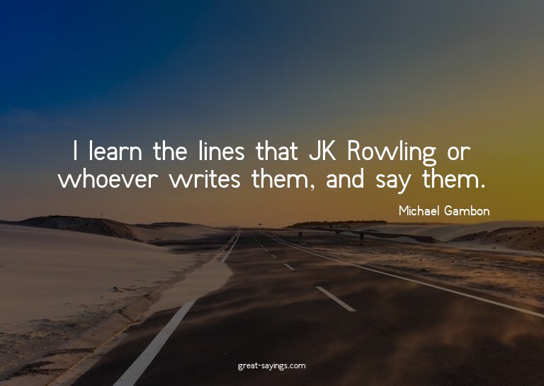 I learn the lines that JK Rowling or whoever writes the
