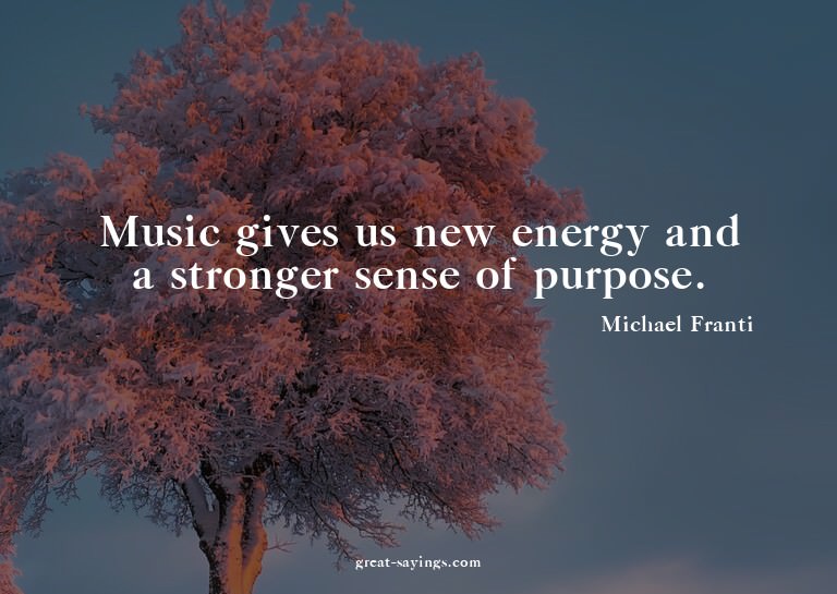 Music gives us new energy and a stronger sense of purpo