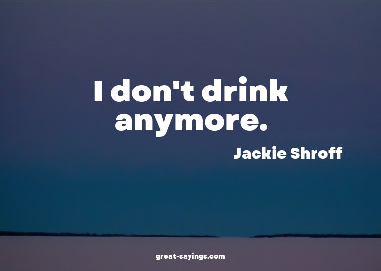I don't drink anymore.

