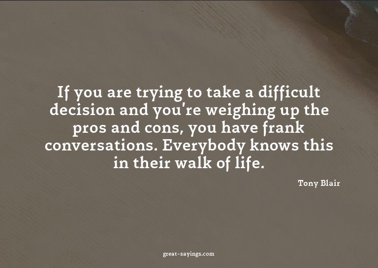 If you are trying to take a difficult decision and you'