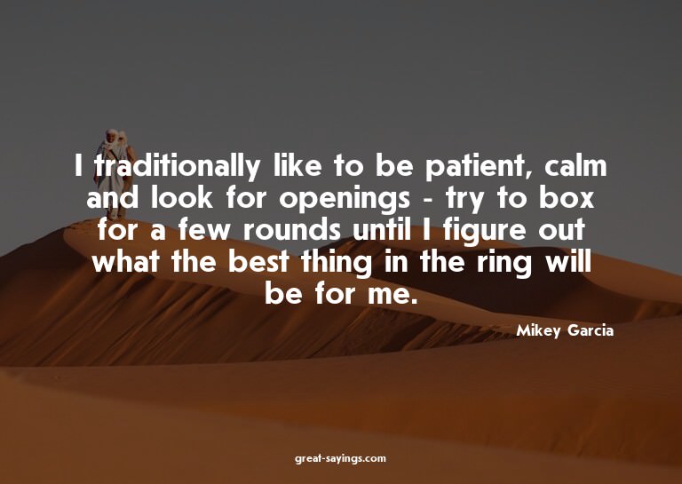 I traditionally like to be patient, calm and look for o