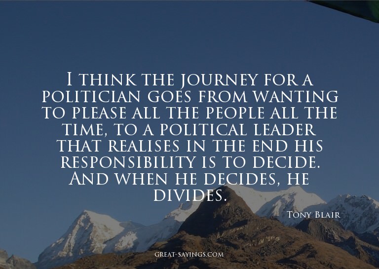 I think the journey for a politician goes from wanting