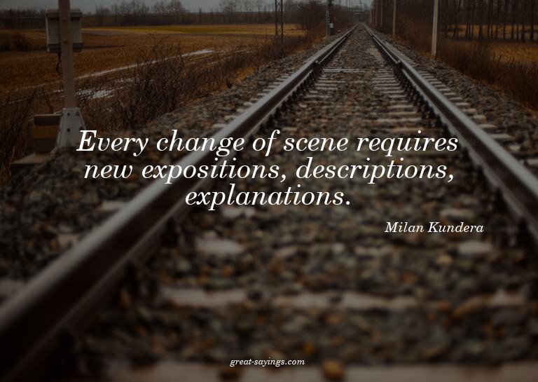 Every change of scene requires new expositions, descrip
