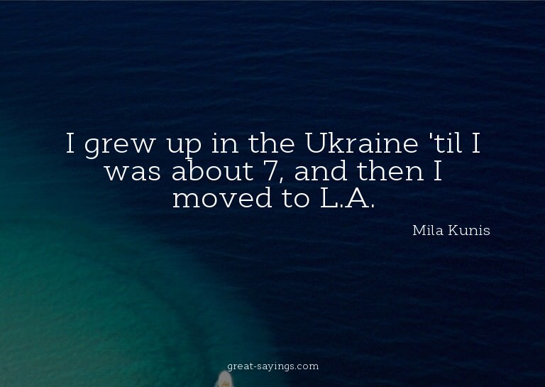 I grew up in the Ukraine 'til I was about 7, and then I