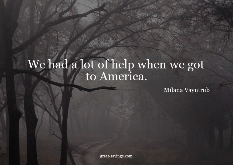 We had a lot of help when we got to America.

