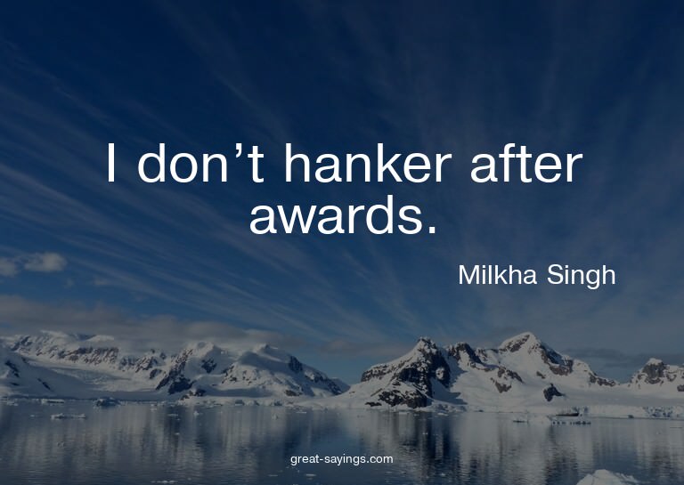 I don't hanker after awards.

