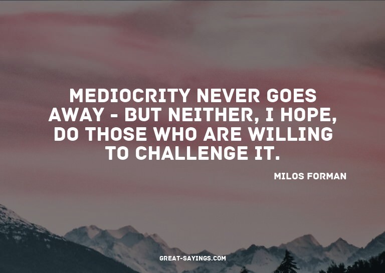 Mediocrity never goes away - but neither, I hope, do th