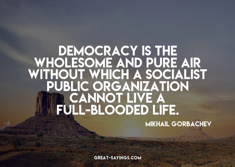 Democracy is the wholesome and pure air without which a