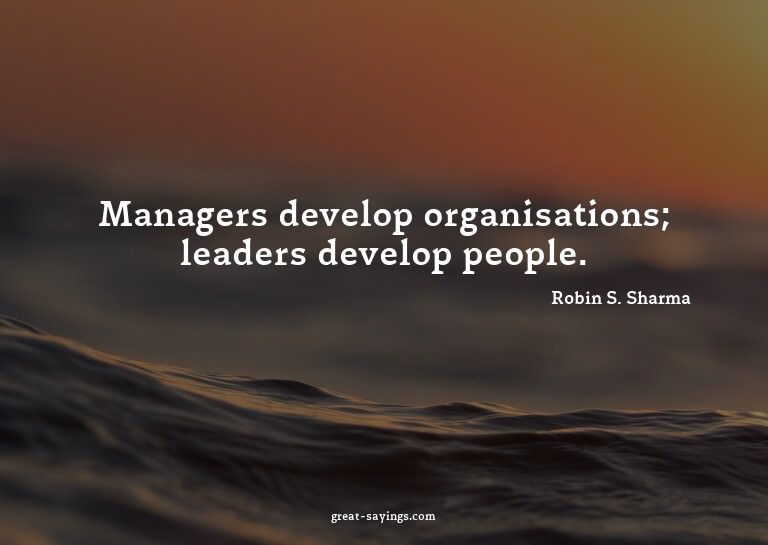 Managers develop organisations; leaders develop people.
