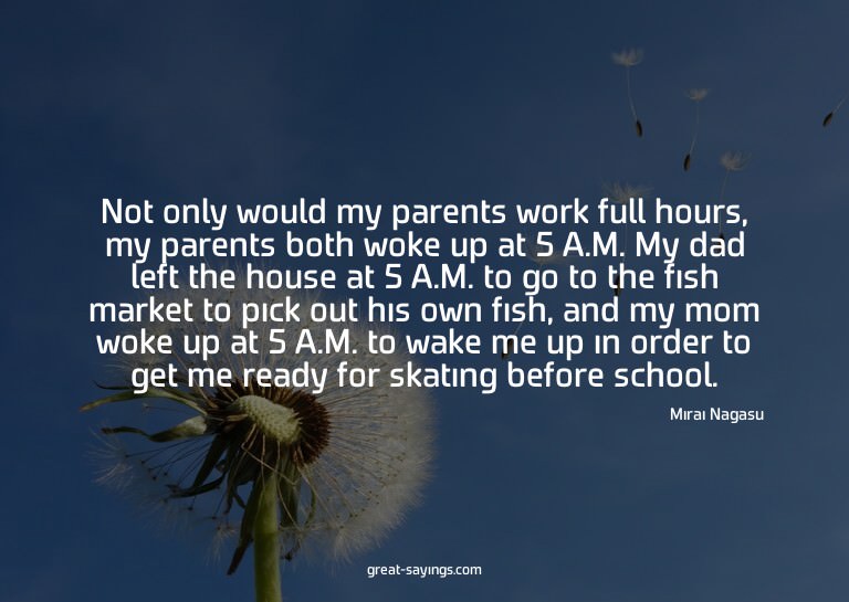 Not only would my parents work full hours, my parents b