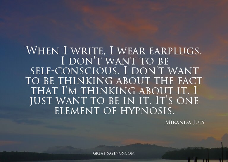 When I write, I wear earplugs. I don't want to be self-