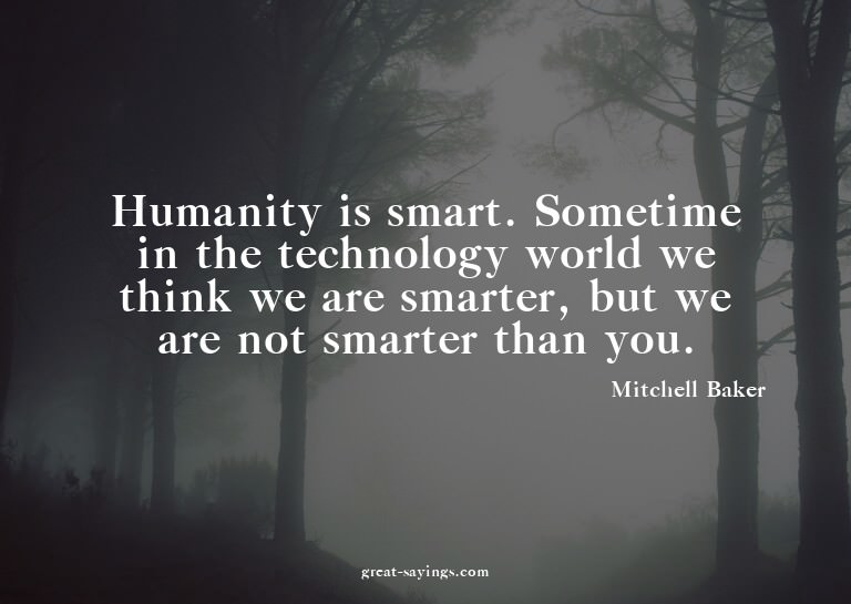 Humanity is smart. Sometime in the technology world we