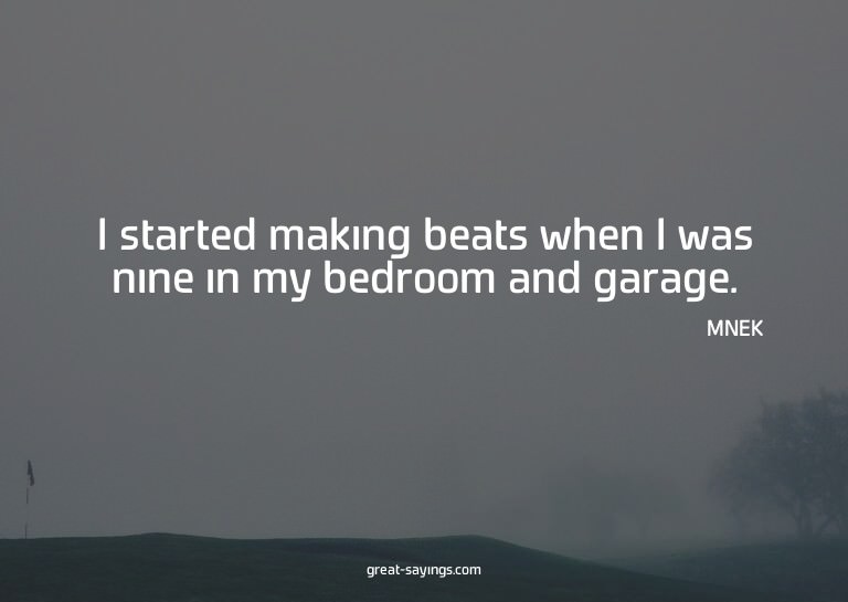 I started making beats when I was nine in my bedroom an