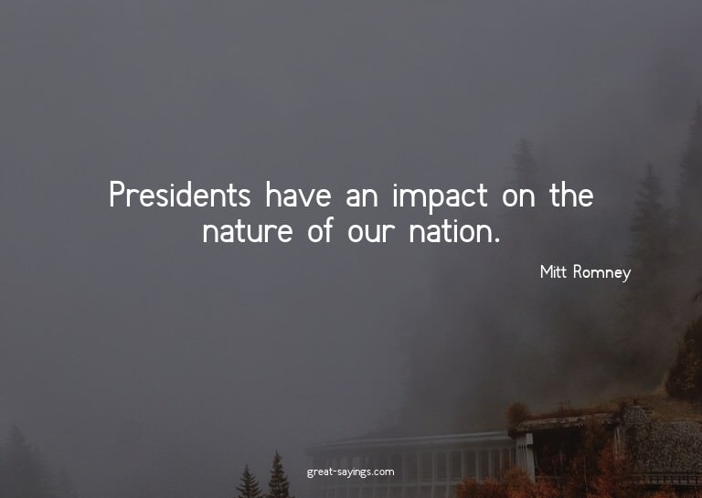 Presidents have an impact on the nature of our nation.

