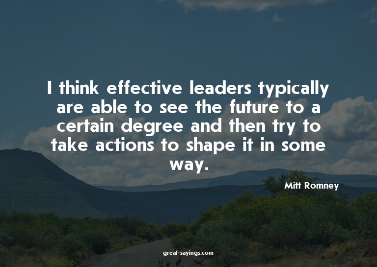 I think effective leaders typically are able to see the