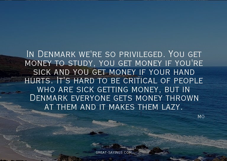 In Denmark we're so privileged. You get money to study,