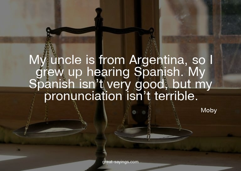 My uncle is from Argentina, so I grew up hearing Spanis