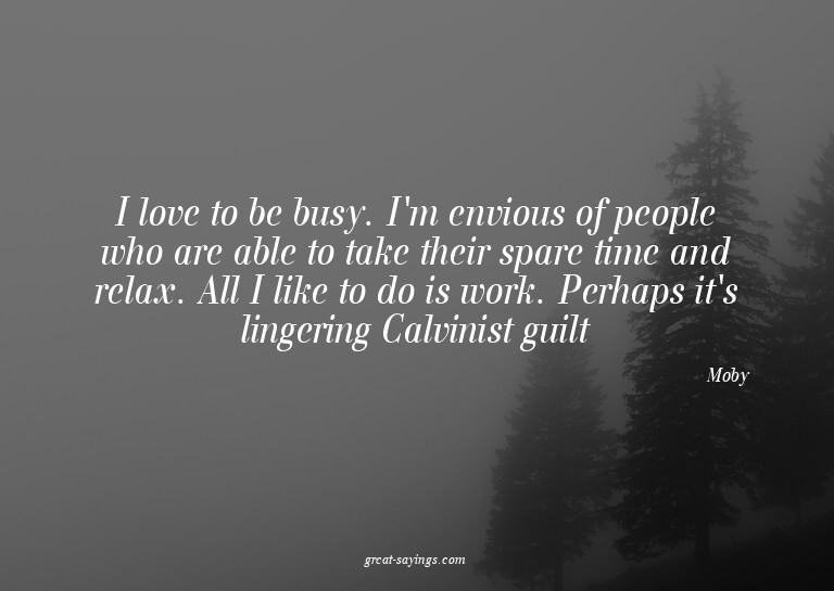I love to be busy. I'm envious of people who are able t