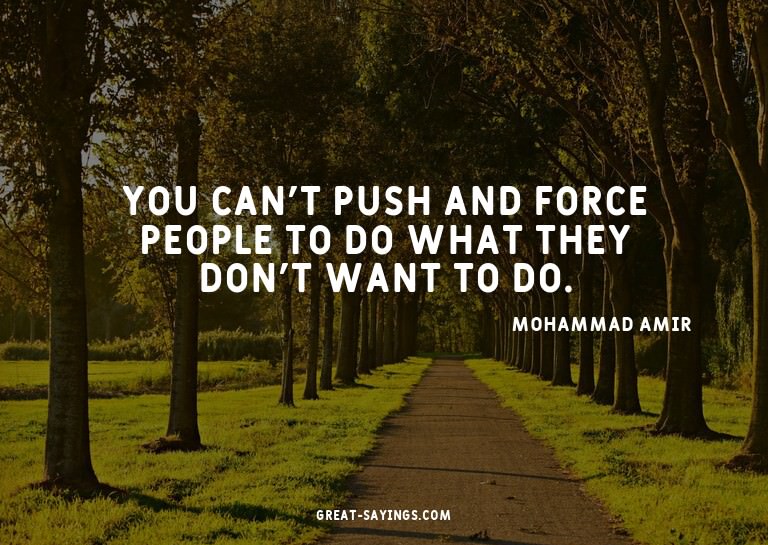 You can't push and force people to do what they don't w