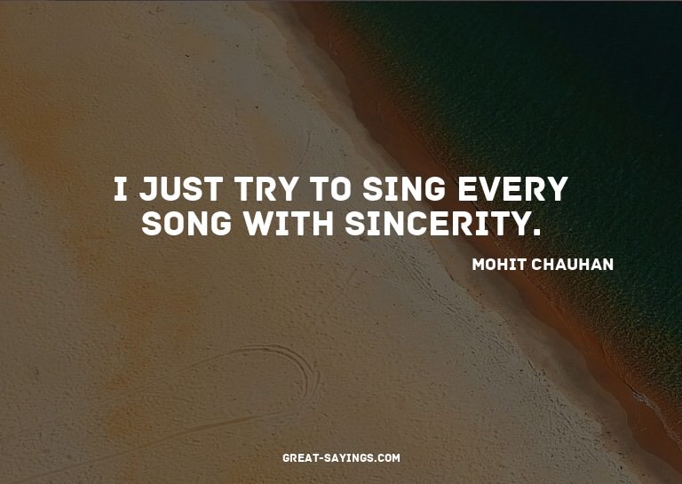 I just try to sing every song with sincerity.

